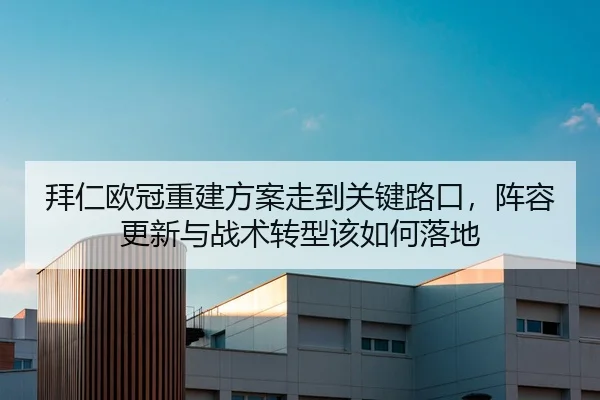 拜仁欧冠重建方案走到关键路口，阵容更新与战术转型该如何落地