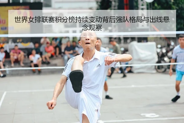 世界女排联赛积分榜持续变动背后强队格局与出线悬念观察