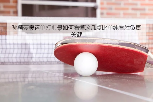 孙颖莎奥运单打前景如何看懂这几点比单纯看胜负更关键