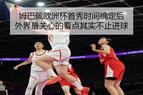 姆巴佩欧洲杯首秀时间确定后 外界最关心的看点其实不止进球